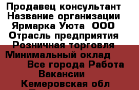 Продавец-консультант › Название организации ­ Ярмарка Уюта, ООО › Отрасль предприятия ­ Розничная торговля › Минимальный оклад ­ 15 000 - Все города Работа » Вакансии   . Кемеровская обл.,Прокопьевск г.